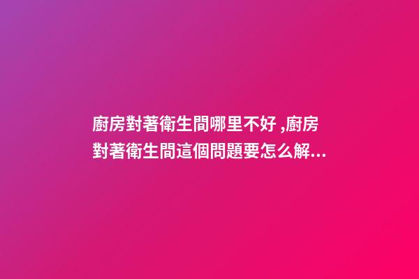 廚房對著衛生間哪里不好 ,廚房對著衛生間這個問題要怎么解決